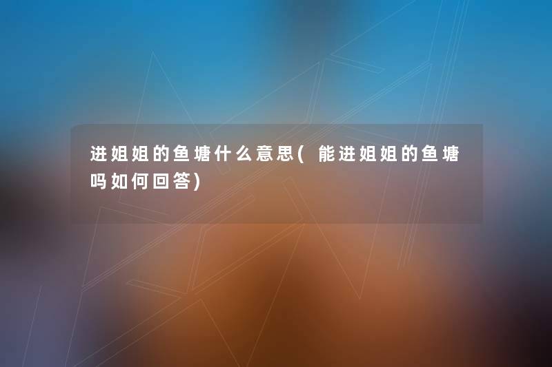 进姐姐的鱼塘什么意思(能进姐姐的鱼塘吗如何回答) 进姐姐的鱼塘什么意思(能进姐姐的鱼塘吗如何回答)