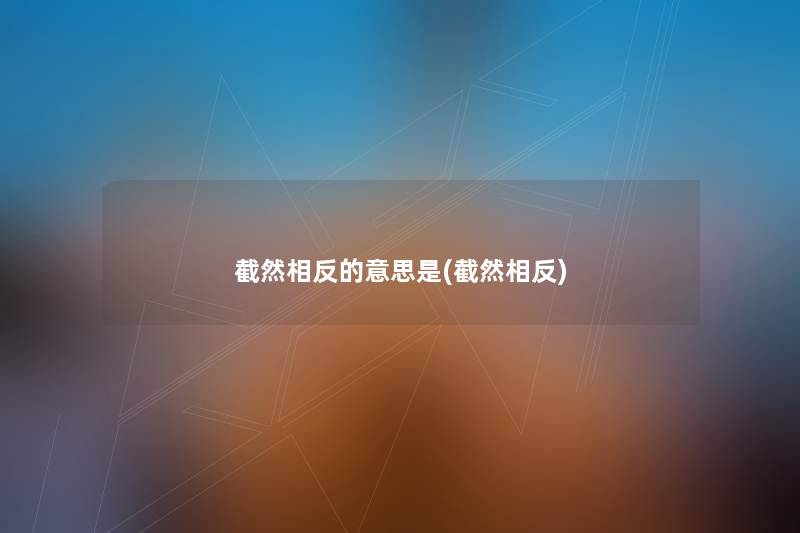 截然相反的意思是(截然相反) 截然相反的意思是(截然相反)