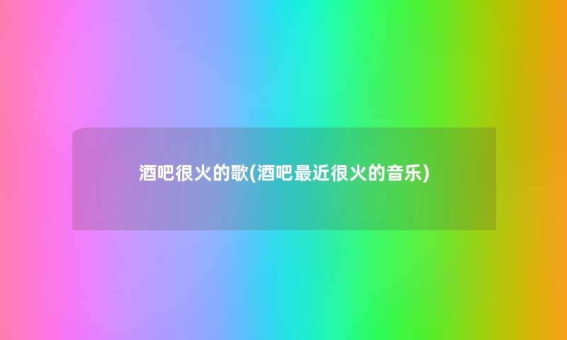 酒吧很火的歌(酒吧近很火的音乐) 酒吧很火的歌(酒吧近很火的音乐)