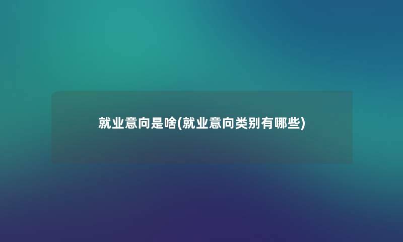 就业意向是啥(就业意向类别有哪些) 就业意向是啥(就业意向类别有哪些)