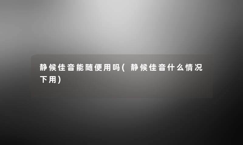 静候佳音能随便用吗(静候佳音什么情况下用) 静候佳音能随便用吗(静候佳音什么情况下用)