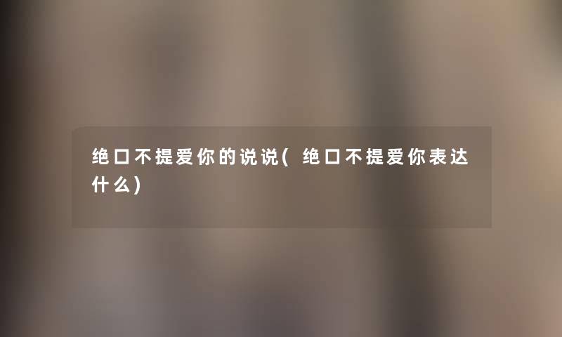绝口不提爱你的说说(绝口不提爱你表达什么) 绝口不提爱你的说说(绝口不提爱你表达什么)