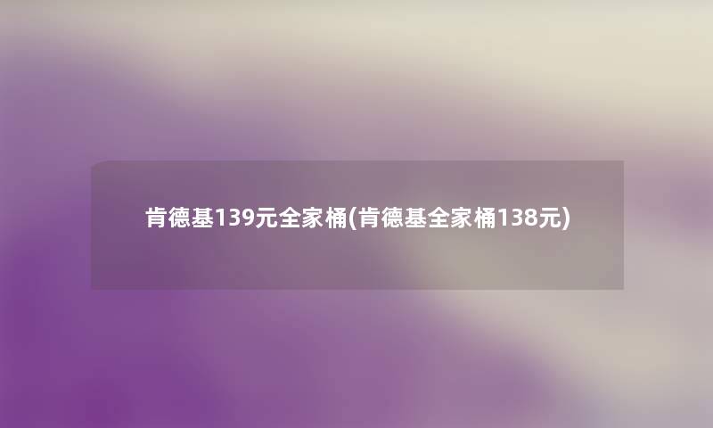 肯德基139元全家桶(肯德基全家桶138元) 肯德基139元全家桶(肯德基全家桶138元)