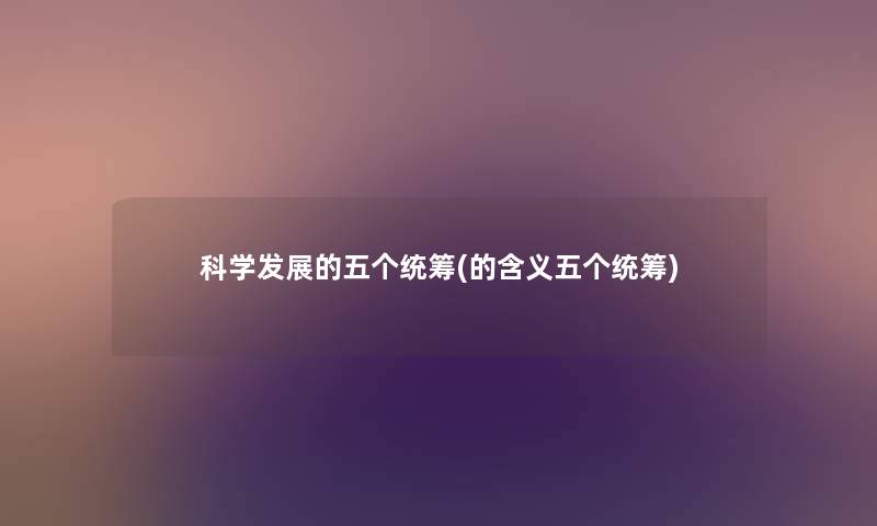 科学发展的五个统筹(的含义五个统筹) 科学发展的五个统筹(的含义五个统筹)