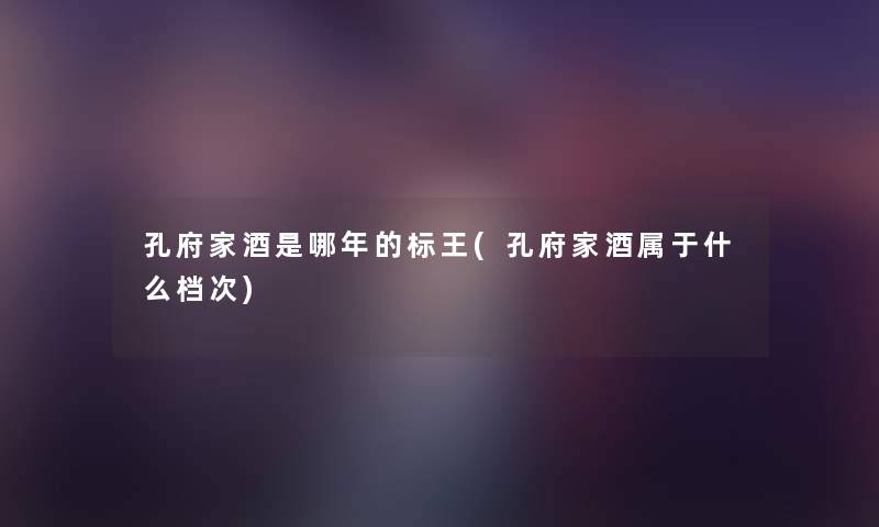 孔府家酒是哪年的标王(孔府家酒属于什么档次) 孔府家酒是哪年的标王(孔府家酒属于什么档次)