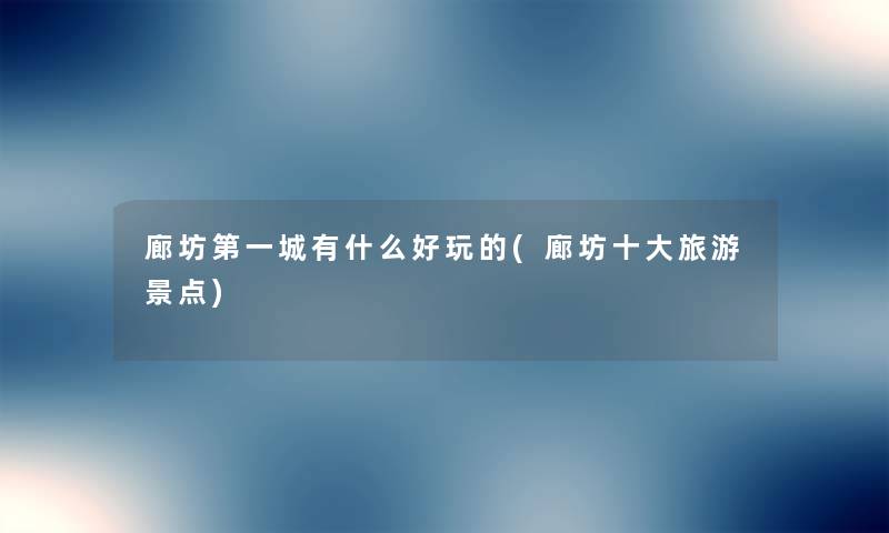廊坊第一城有什么好玩的(廊坊一些旅游景点) 廊坊第一城有什么好玩的(廊坊一些旅游景点)