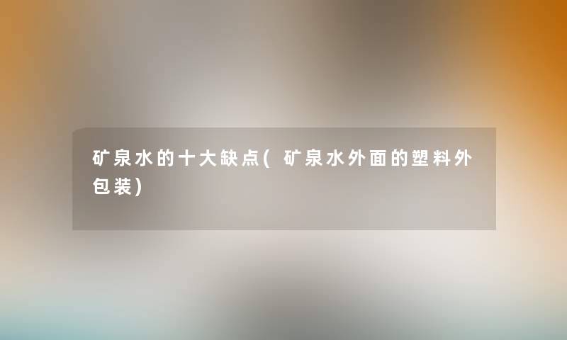 矿泉水的一些缺点(矿泉水外面的塑料外包装) 矿泉水的一些缺点(矿泉水外面的塑料外包装)