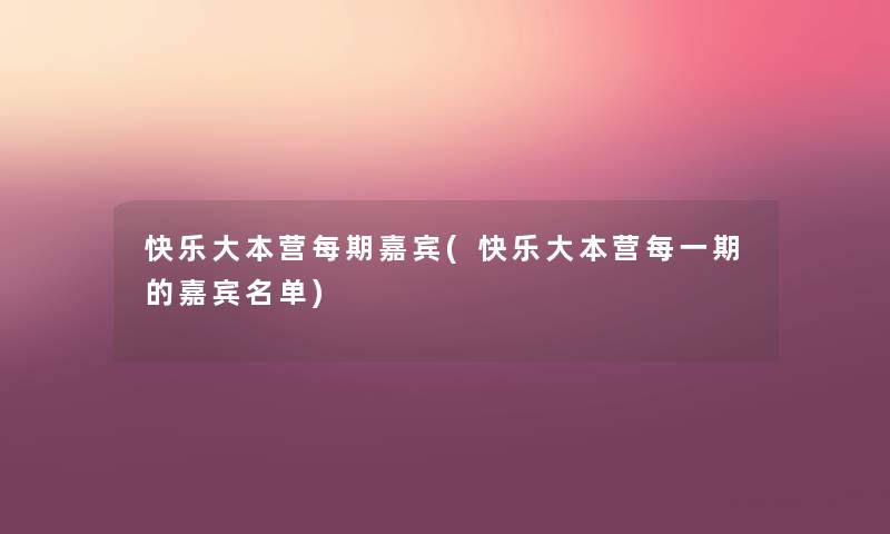 快乐大本营每期嘉宾(快乐大本营每一期的嘉宾名单) 快乐大本营每期嘉宾(快乐大本营每一期的嘉宾名单)