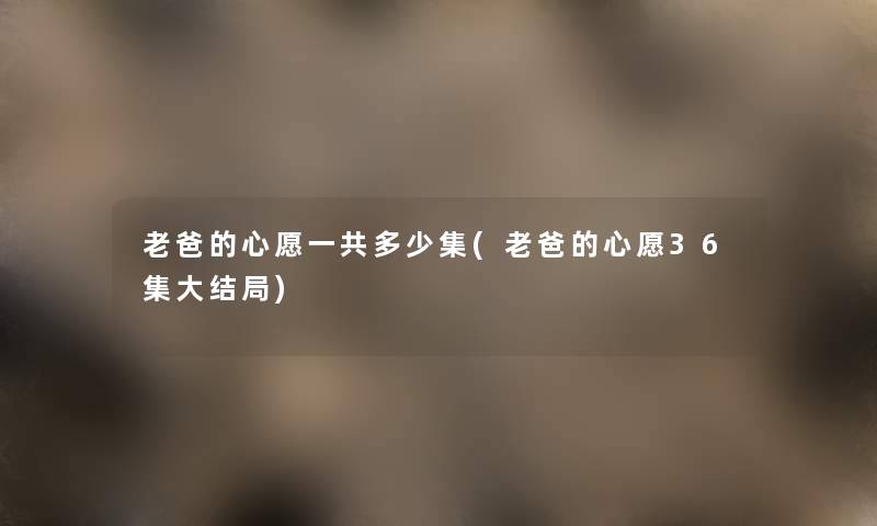 老爸的心愿一共多少集(老爸的心愿36集大结局) 老爸的心愿一共多少集(老爸的心愿36集大结局)