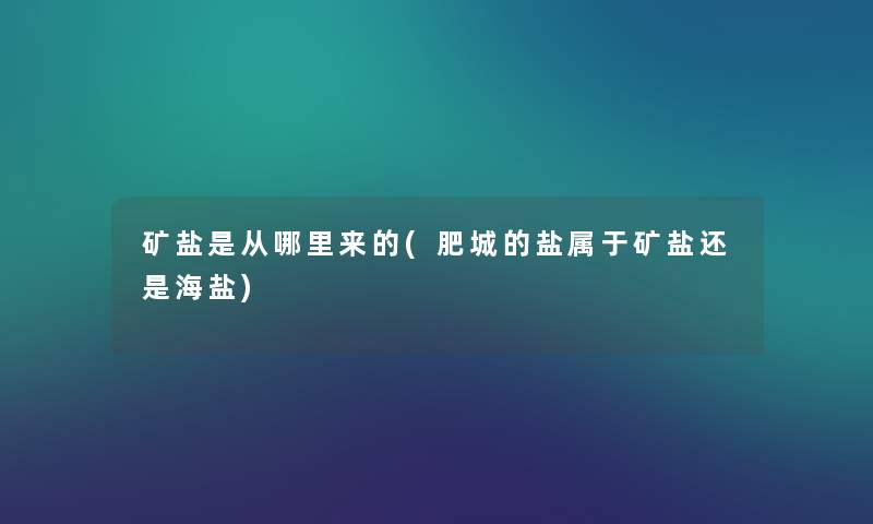 矿盐是从哪里来的(肥城的盐属于矿盐还是海盐) 矿盐是从哪里来的(肥城的盐属于矿盐还是海盐)