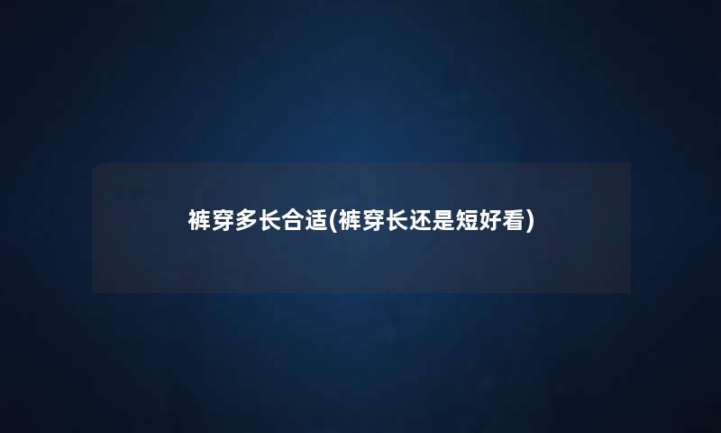 裤穿多长合适(裤穿长还是短好看) 裤穿多长合适(裤穿长还是短好看)