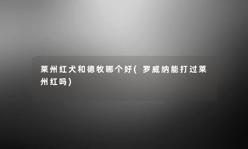 莱州红犬和德牧哪个好(罗威纳能打过莱州红吗) 莱州红犬和德牧哪个好(罗威纳能打过莱州红吗)
