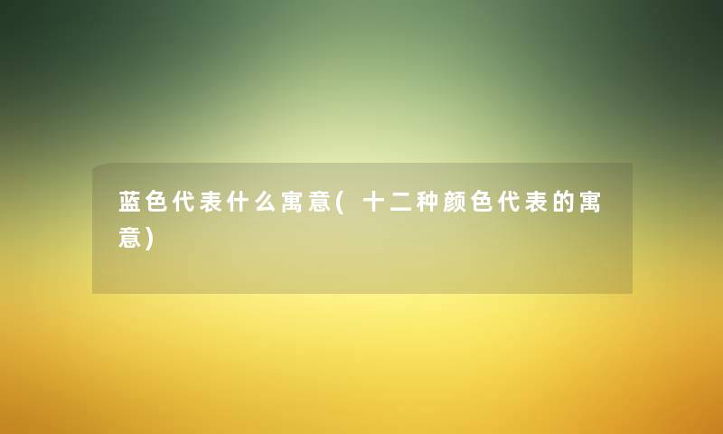 蓝色代表什么寓意(十二种颜色代表的寓意)