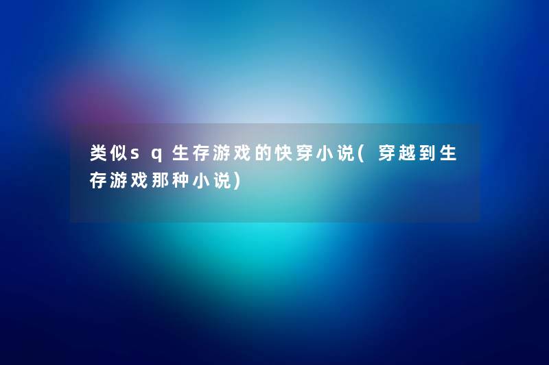 类似sq生存游戏的快穿小说(穿越到生存游戏那种小说) 类似sq生存游戏的快穿小说(穿越到生存游戏那种小说)
