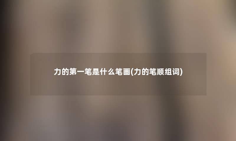 力的第一笔是什么笔画(力的笔顺组词) 力的第一笔是什么笔画(力的笔顺组词)