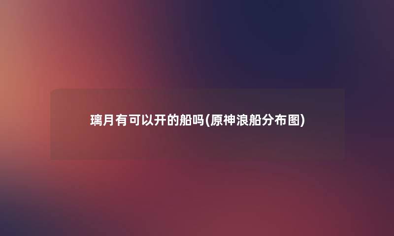 璃月有可以开的船吗(原神浪船分布图) 璃月有可以开的船吗(原神浪船分布图)