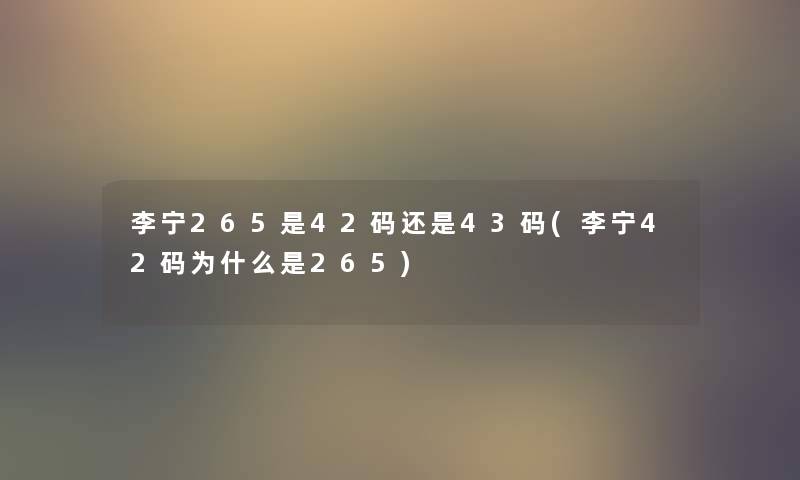李宁265是42码还是43码(李宁42码为什么是265) 李宁265是42码还是43码(李宁42码为什么是265)