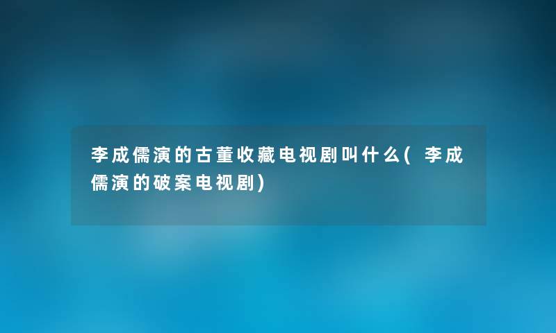 李成儒演的古董收藏电视剧叫什么(李成儒演的破案电视剧) 李成儒演的古董收藏电视剧叫什么(李成儒演的破案电视剧)