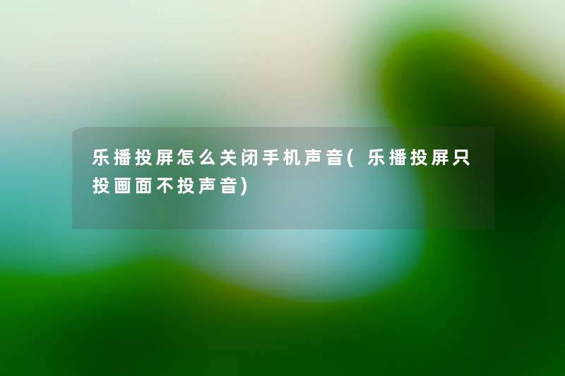 乐播投屏怎么关闭手机声音(乐播投屏只投画面不投声音) 乐播投屏怎么关闭手机声音(乐播投屏只投画面不投声音)