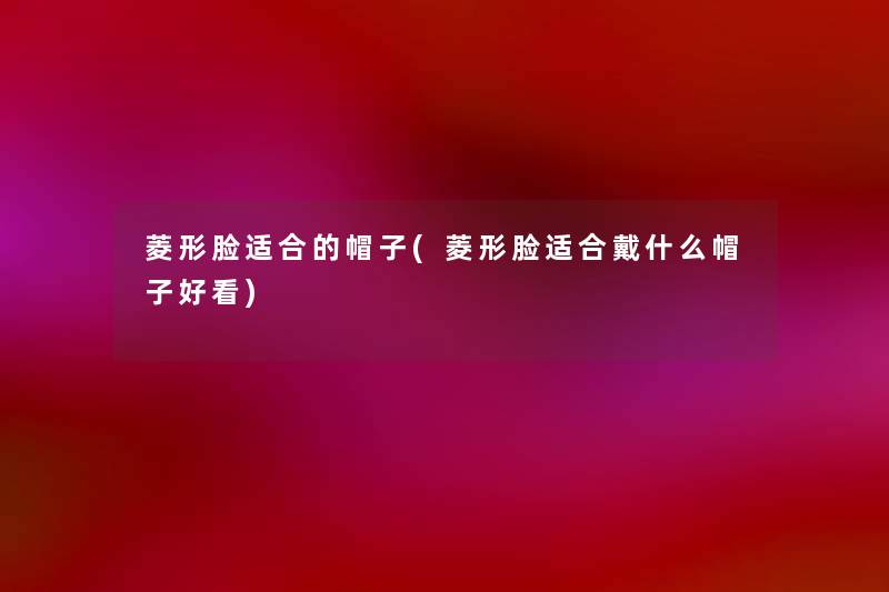 菱形脸适合的帽子(菱形脸适合戴什么帽子好看)