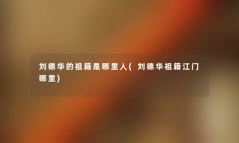 刘德华的祖籍是哪里人(刘德华祖籍江门哪里) 刘德华的祖籍是哪里人(刘德华祖籍江门哪里)