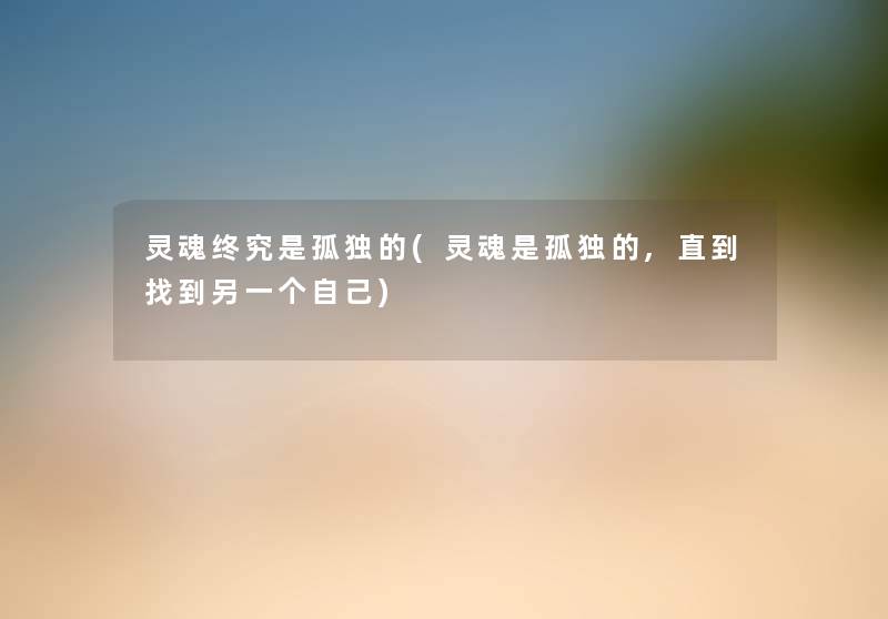 灵魂终究是孤独的(灵魂是孤独的,直到找到另一个自己) 灵魂终究是孤独的(灵魂是孤独的,直到找到另一个自己)