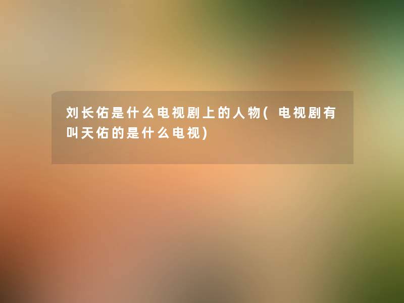 刘长佑是什么电视剧上的人物(电视剧有叫天佑的是什么电视) 刘长佑是什么电视剧上的人物(电视剧有叫天佑的是什么电视)