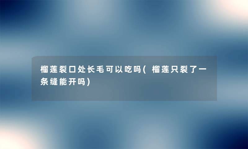榴莲裂口处长毛可以吃吗(榴莲只裂了一条缝能开吗) 榴莲裂口处长毛可以吃吗(榴莲只裂了一条缝能开吗)