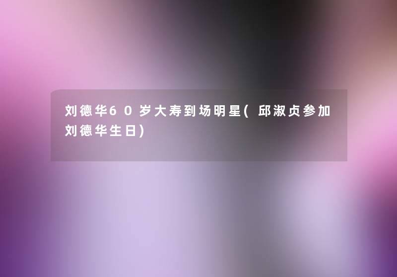 刘德华60岁大寿到场明星(邱淑贞参加刘德华生日) 刘德华60岁大寿到场明星(邱淑贞参加刘德华生日)