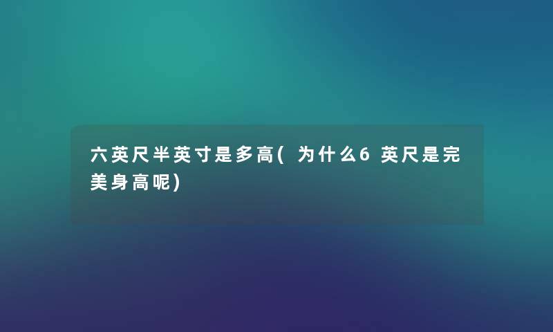 六英尺半英寸是多高(为什么6英尺是完美身高呢) 六英尺半英寸是多高(为什么6英尺是完美身高呢)