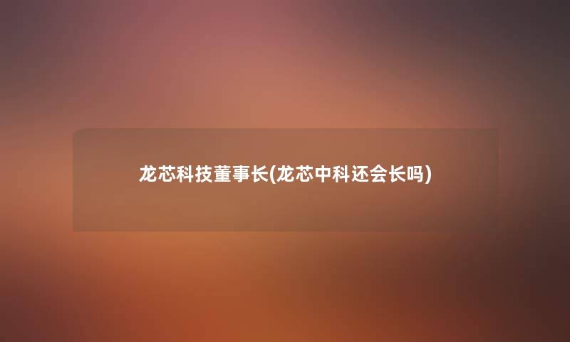 龙芯科技董事长想象中哈(龙芯中科还会长吗)