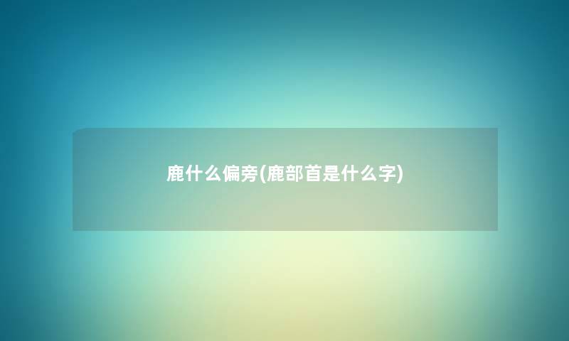 鹿什么偏旁(鹿部首是什么字) 鹿什么偏旁(鹿部首是什么字)