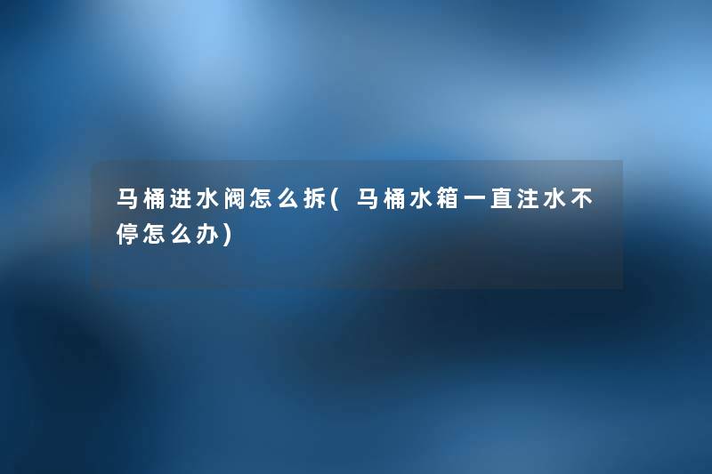 马桶进水阀怎么拆(马桶水箱一直注水不停怎么办) 马桶进水阀怎么拆(马桶水箱一直注水不停怎么办)