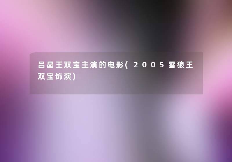吕晶王双宝主演的电影(2005雪狼王双宝饰演) 吕晶王双宝主演的电影(2005雪狼王双宝饰演)