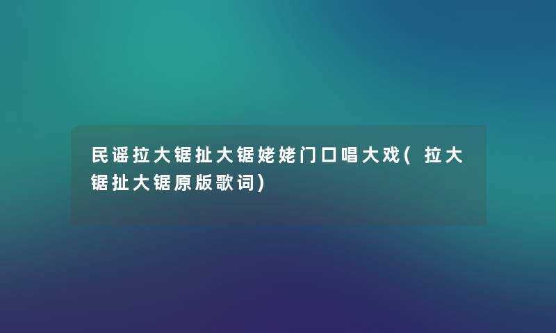 民谣拉大锯扯大锯姥姥门口唱大戏(拉大锯扯大锯原版歌词) 民谣拉大锯扯大锯姥姥门口唱大戏(拉大锯扯大锯原版歌词)