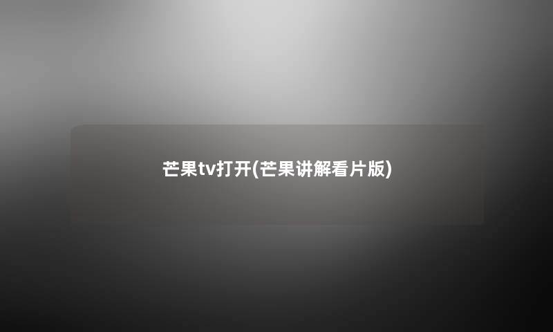 芒果tv打开(芒果讲解看片版) 芒果tv打开(芒果讲解看片版)