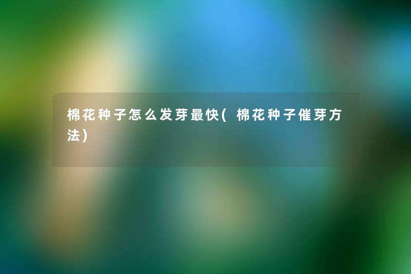 棉花种子怎么发芽快(棉花种子催芽方法) 棉花种子怎么发芽快(棉花种子催芽方法)