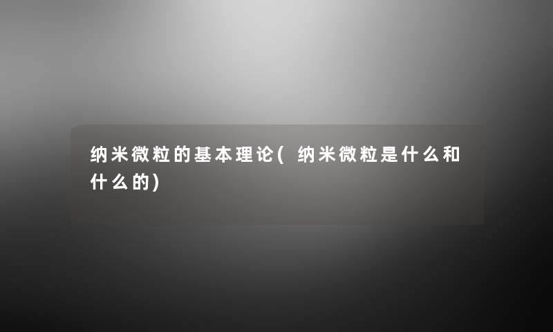 纳米微粒的基本理论(纳米微粒是什么和什么的) 纳米微粒的基本理论(纳米微粒是什么和什么的)