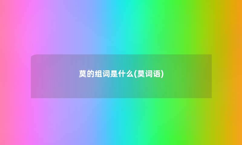 莫的组词是什么(莫词语) 莫的组词是什么(莫词语)