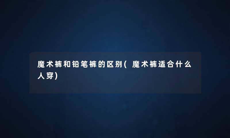 魔术裤和铅笔裤的区别(魔术裤适合什么人穿) 魔术裤和铅笔裤的区别(魔术裤适合什么人穿)