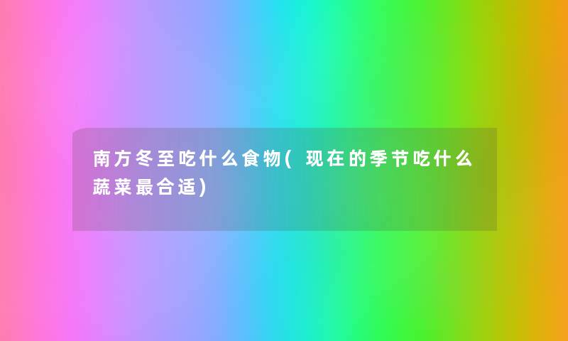 南方冬至吃什么食物(的季节吃什么蔬菜合适) 南方冬至吃什么食物(的季节吃什么蔬菜合适)