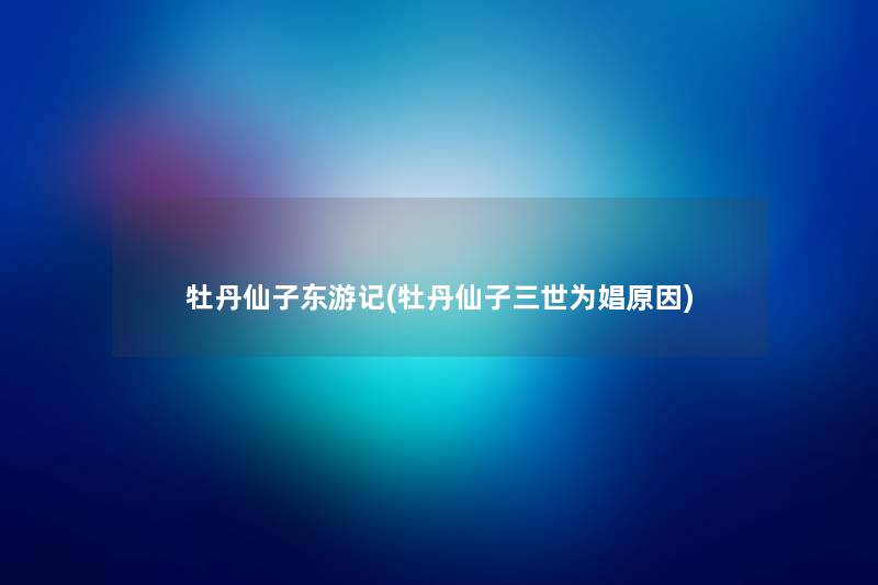 牡丹仙子东游记(牡丹仙子三世为娼原因) 牡丹仙子东游记(牡丹仙子三世为娼原因)