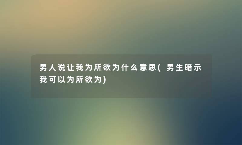 男人说让我为所欲为什么意思(男生暗示我可以为所欲为) 男人说让我为所欲为什么意思(男生暗示我可以为所欲为)