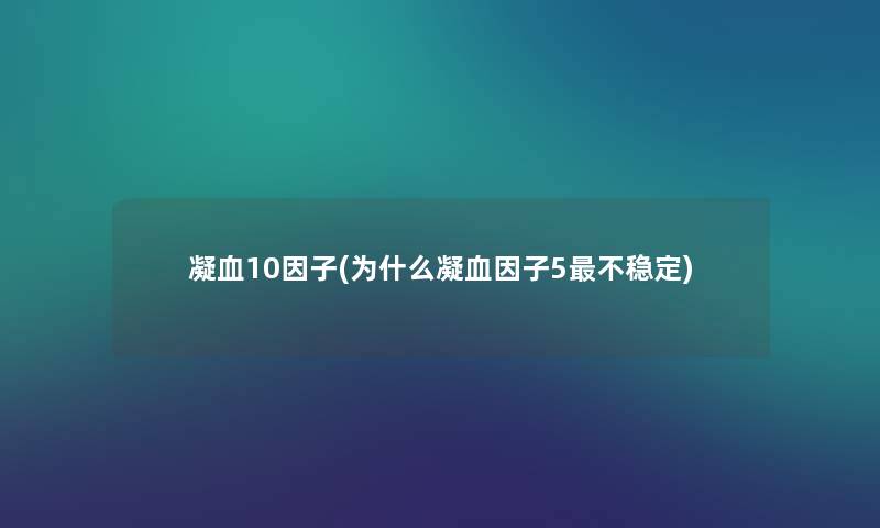 凝血10因子(为什么凝血因子5不稳定) 凝血10因子(为什么凝血因子5不稳定)