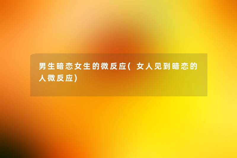 男生暗恋女生的微反应(女人见到暗恋的人微反应) 男生暗恋女生的微反应(女人见到暗恋的人微反应)