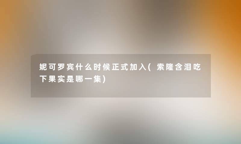 妮可罗宾什么时候正式加入(索隆含泪吃下果实是哪一集)