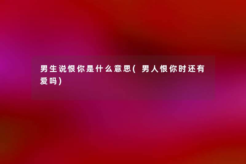 男生说恨你是什么意思(男人恨你时还有爱吗) 男生说恨你是什么意思(男人恨你时还有爱吗)
