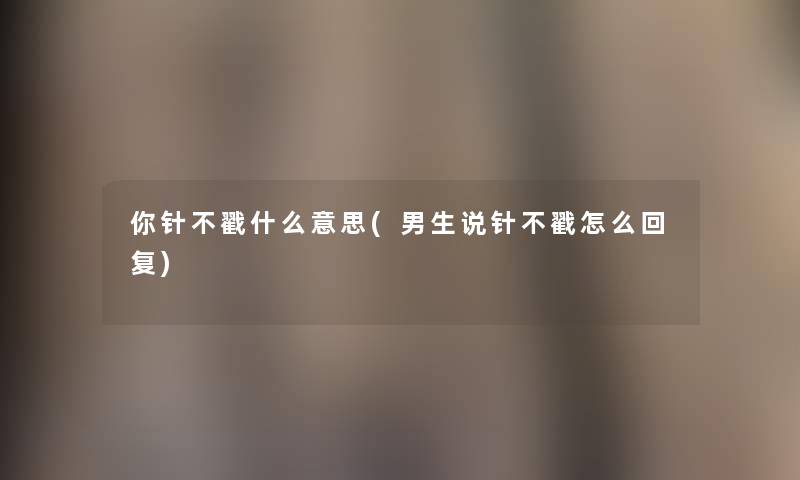 你针不戳什么意思(男生说针不戳怎么回复) 你针不戳什么意思(男生说针不戳怎么回复)