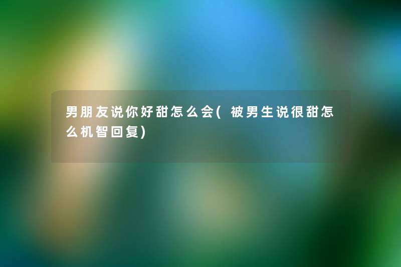 男朋友说你好甜怎么会(被男生说很甜怎么机智回复) 男朋友说你好甜怎么会(被男生说很甜怎么机智回复)