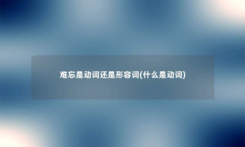难忘是动词还是形容词(什么是动词) 难忘是动词还是形容词(什么是动词)